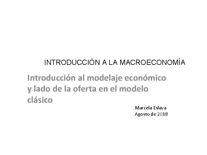 INTRODUCCIÓN A LA MACROECONOMÍA Introducción al modelaje económico y lado de la oferta en