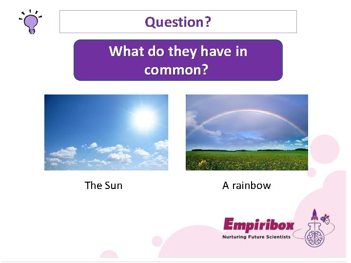 Question? What do they have in common? The Sun A rainbow 
