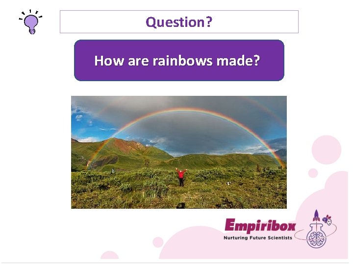 Question? How are rainbows made? 