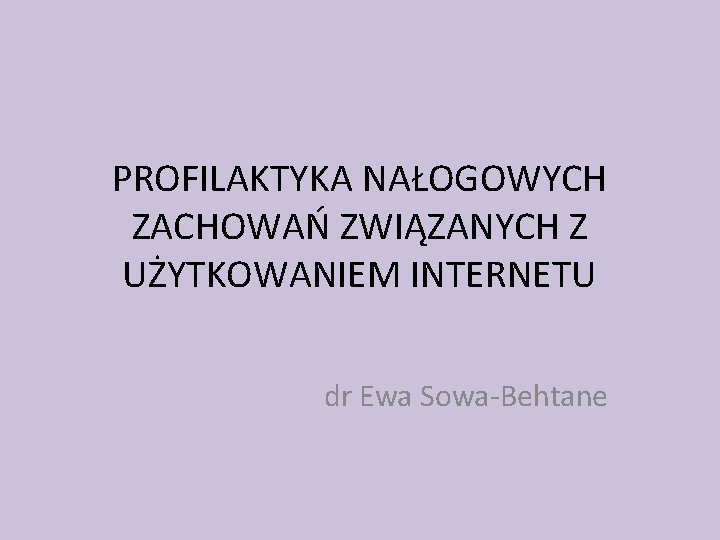 PROFILAKTYKA NAŁOGOWYCH ZACHOWAŃ ZWIĄZANYCH Z UŻYTKOWANIEM INTERNETU dr Ewa Sowa-Behtane 