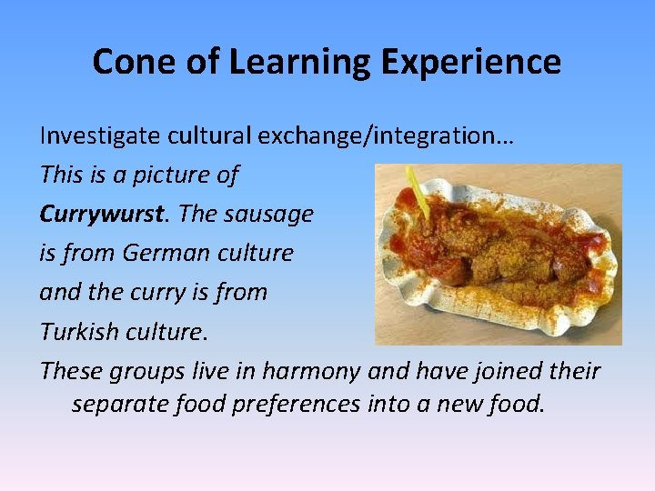 Cone of Learning Experience Investigate cultural exchange/integration… This is a picture of Currywurst. The