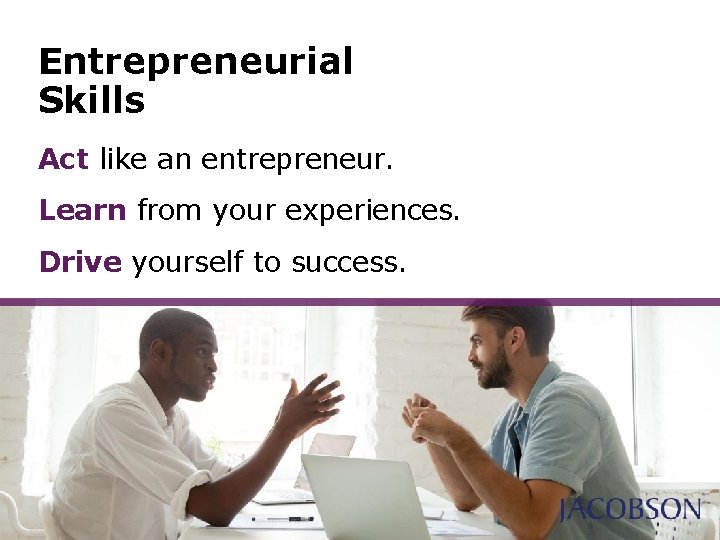 Entrepreneurial Skills Act like an entrepreneur. Learn from your experiences. Drive yourself to success. Entrepreneurial Skills Act like an entrepreneur. Learn from your experiences. Drive yourself to success.