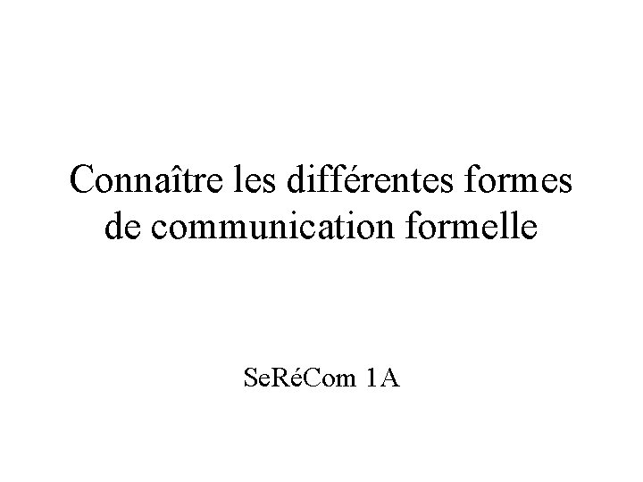 Connaître les différentes formes de communication formelle Se. RéCom 1 A 