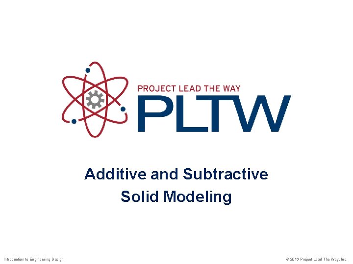 Additive and Subtractive Solid Modeling Introduction to Engineering Design © 2016 Project Lead The