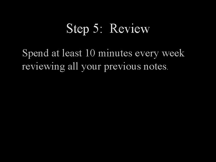 Step 5: Review Spend at least 10 minutes every week reviewing all your previous