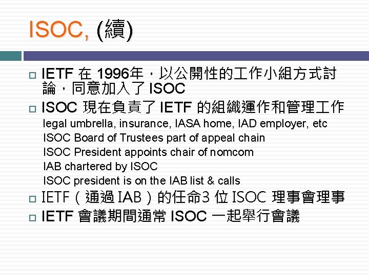 ISOC, (續) IETF 在 1996年，以公開性的 作小組方式討 論，同意加入了 ISOC 現在負責了 IETF 的組織運作和管理 作 legal umbrella,