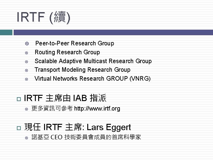 IRTF (續) IRTF 主席由 IAB 指派 Peer-to-Peer Research Group Routing Research Group Scalable Adaptive