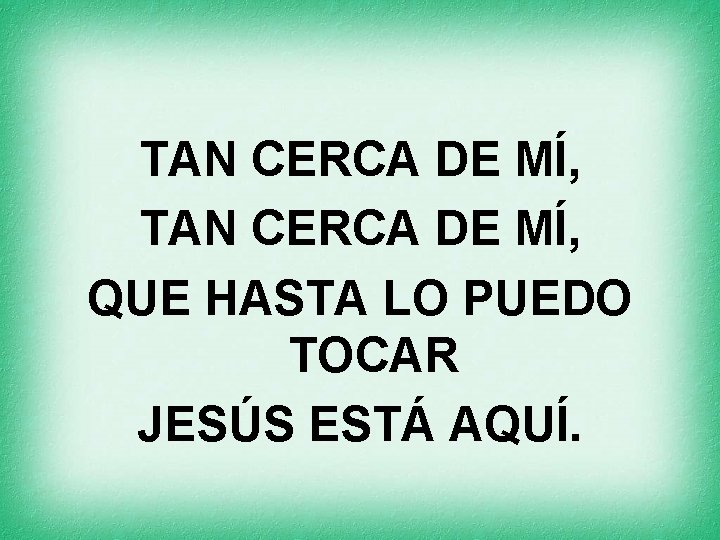 TAN CERCA DE MÍ, QUE HASTA LO PUEDO TOCAR JESÚS ESTÁ AQUÍ. 