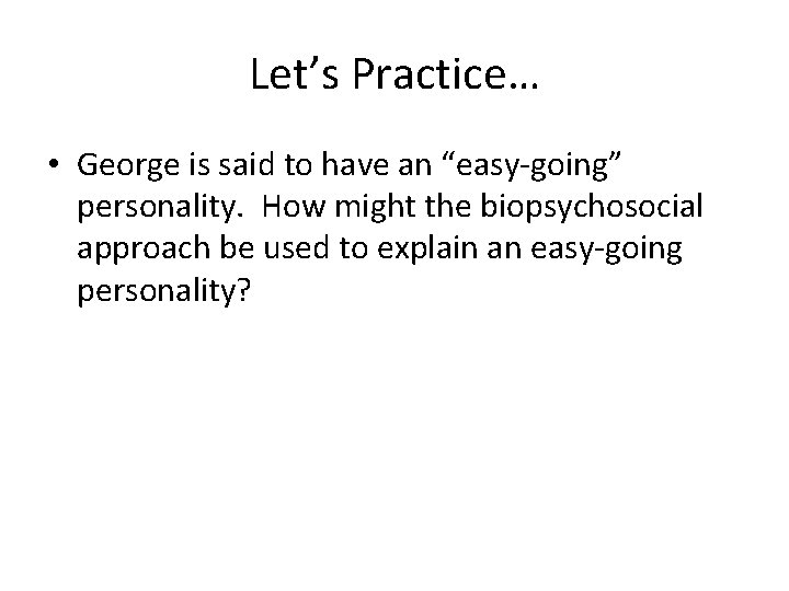 Let’s Practice… • George is said to have an “easy-going” personality. How might the