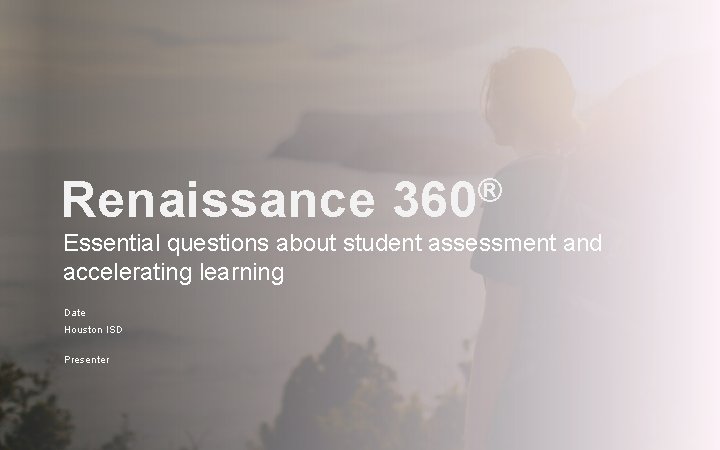 Renaissance ® 360 Essential questions about student assessment and accelerating learning Date Houston ISD