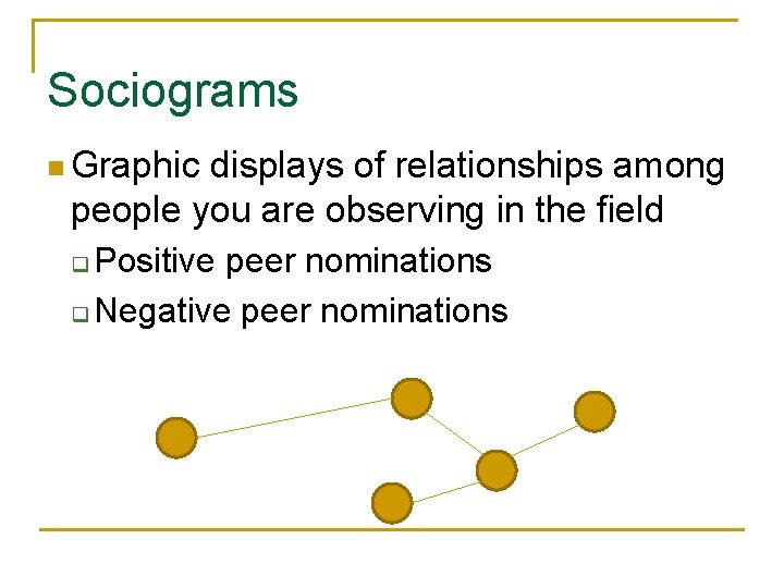 Sociograms n Graphic displays of relationships among people you are observing in the field