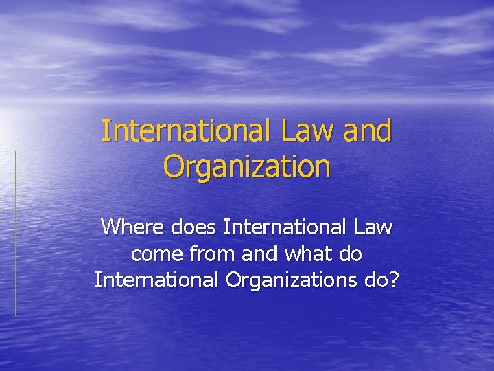 International Law and Organization Where does International Law come from and what do International