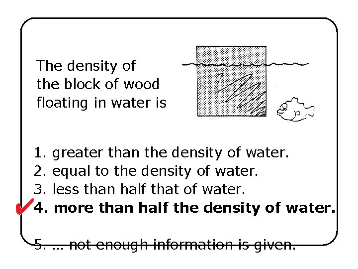 The density of the block of wood floating in water is 1. greater than