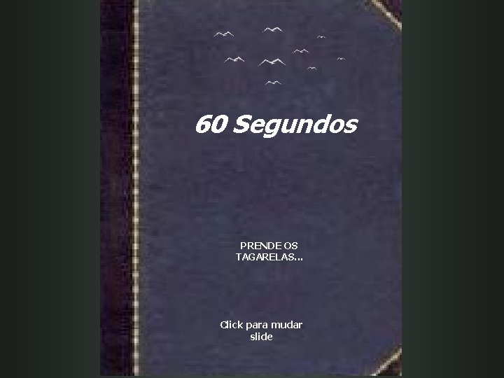 60 Segundos PRENDE OS TAGARELAS. . . Click para mudar slide 