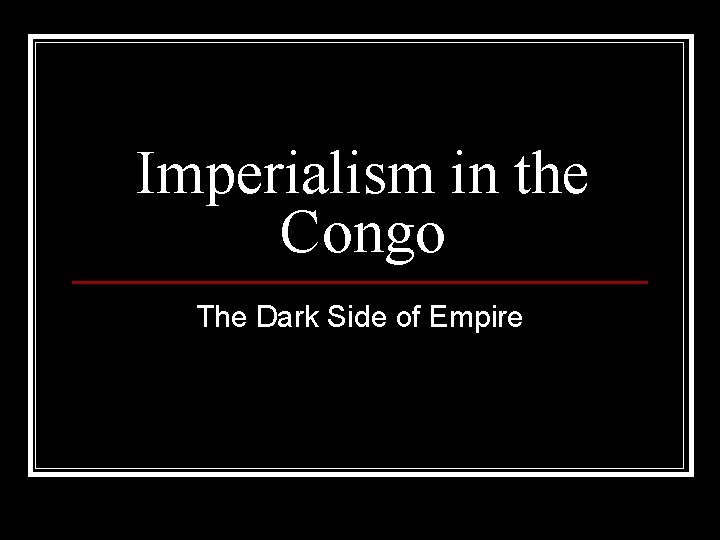 Imperialism in the Congo The Dark Side of Empire Imperialism in the Congo The Dark Side of Empire