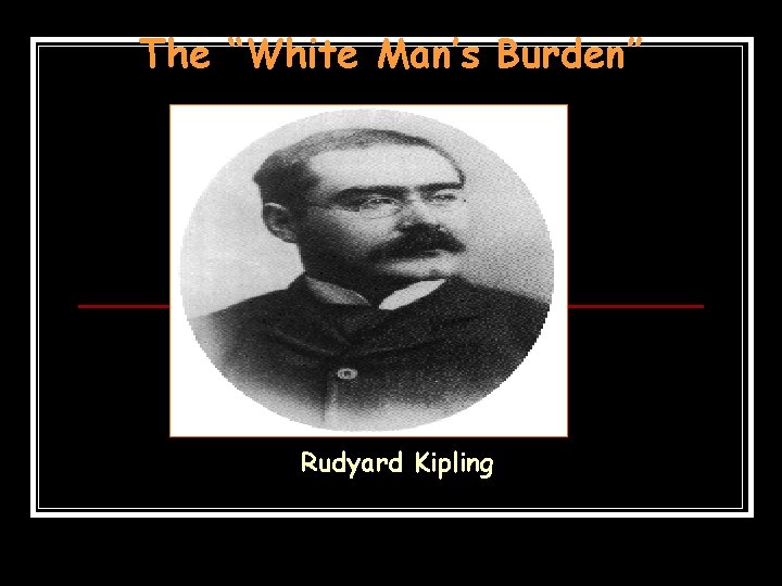 The “White Man’s Burden” Rudyard Kipling The “White Man’s Burden” Rudyard Kipling