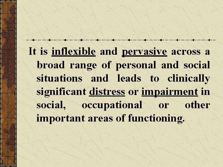 It is inflexible and pervasive across a broad range of personal and social situations It is inflexible and pervasive across a broad range of personal and social situations