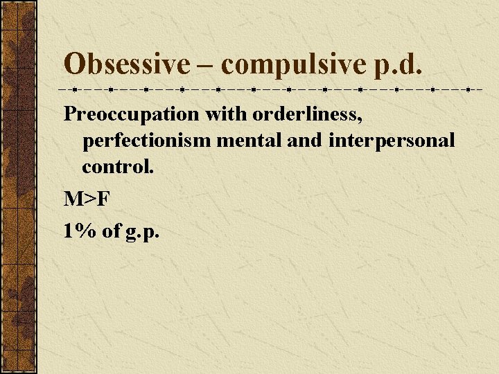 Obsessive – compulsive p. d. Preoccupation with orderliness, perfectionism mental and interpersonal control. M>F