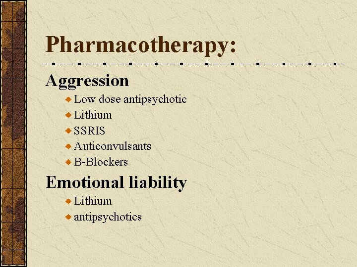 Pharmacotherapy: Aggression Low dose antipsychotic Lithium SSRIS Auticonvulsants B-Blockers Emotional liability Lithium antipsychotics 