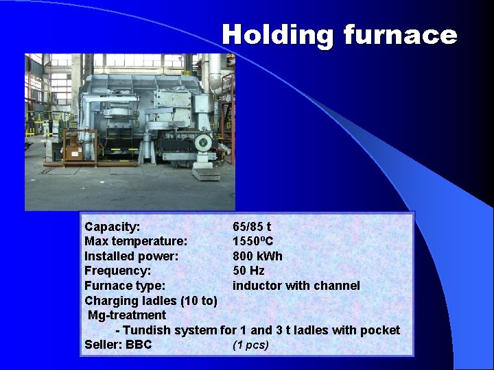 Holding furnace Capacity: 65/85 t Max temperature: 1550ºC Installed power: 800 k. Wh Frequency: