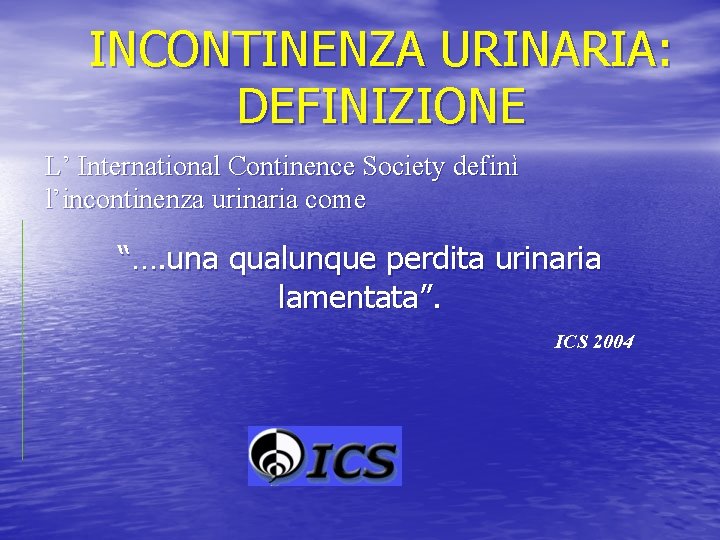 INCONTINENZA URINARIA: DEFINIZIONE L’ International Continence Society definì l’incontinenza urinaria come “…. una qualunque