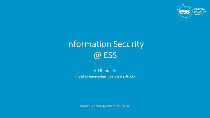 Information Security @ ESS Ari Benderly Chief Information Security Officer www. europeanspallationsource. se 