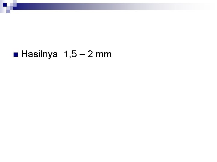 n Hasilnya 1, 5 – 2 mm 