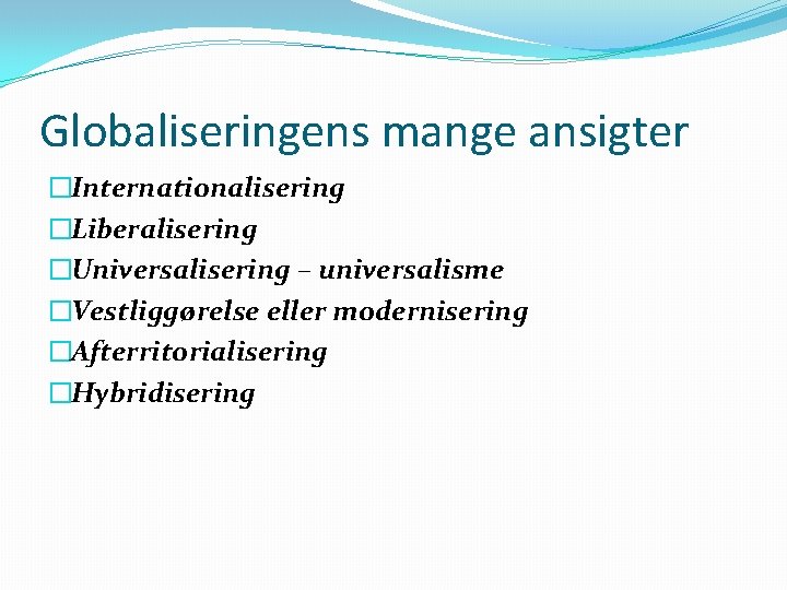 Globaliseringens mange ansigter �Internationalisering �Liberalisering �Universalisering – universalisme �Vestliggørelse eller modernisering �Afterritorialisering �Hybridisering 