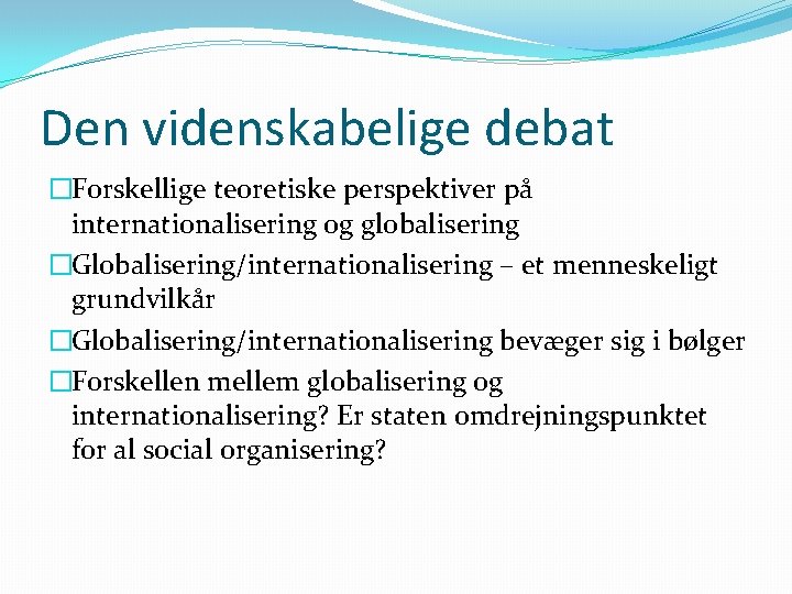 Den videnskabelige debat �Forskellige teoretiske perspektiver på internationalisering og globalisering �Globalisering/internationalisering – et menneskeligt