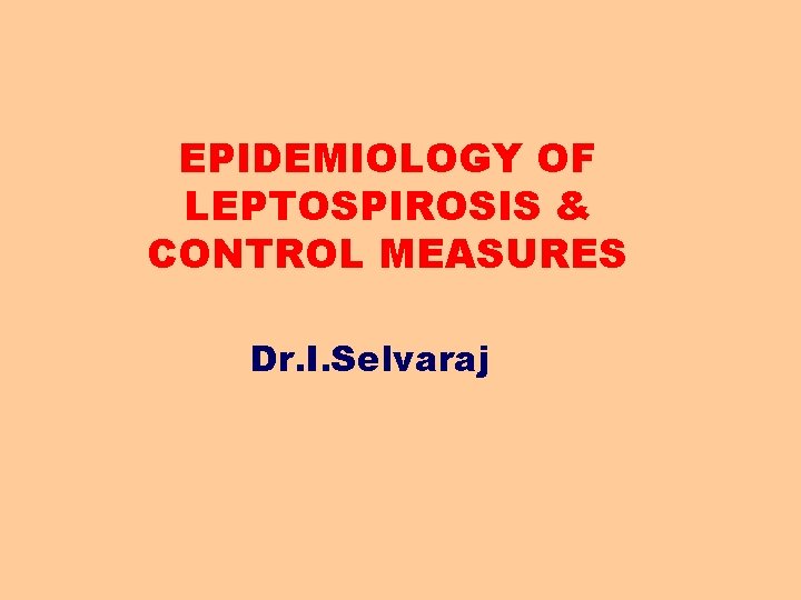 EPIDEMIOLOGY OF LEPTOSPIROSIS & CONTROL MEASURES Dr. I. Selvaraj 