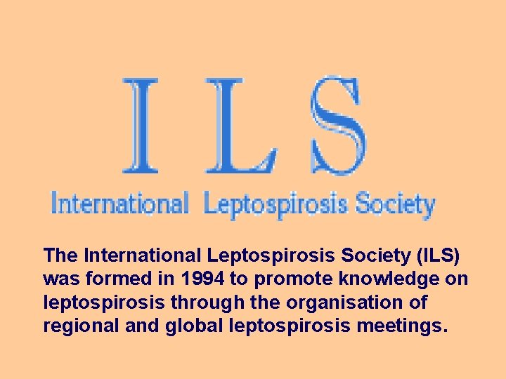The International Leptospirosis Society (ILS) was formed in 1994 to promote knowledge on leptospirosis
