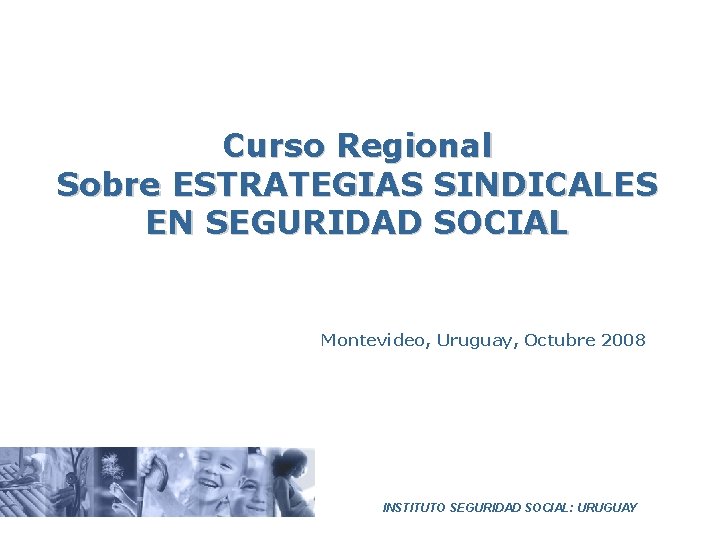 Curso Regional Sobre ESTRATEGIAS SINDICALES EN SEGURIDAD SOCIAL Montevideo, Uruguay, Octubre 2008 INSTITUTO SEGURIDAD