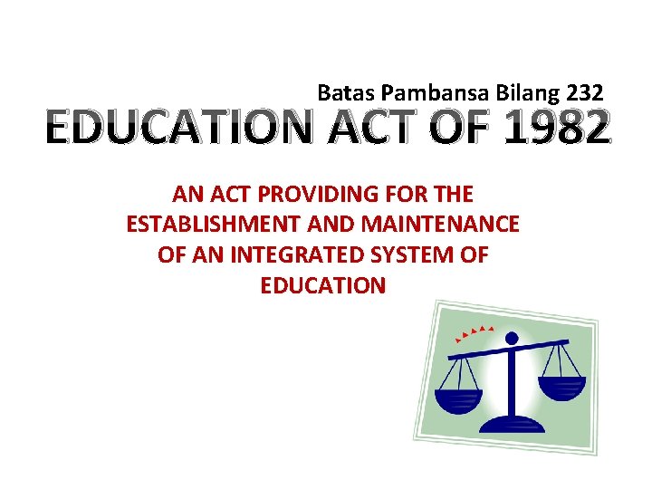 Batas Pambansa Bilang 232 EDUCATION ACT OF 1982 AN ACT PROVIDING FOR THE ESTABLISHMENT