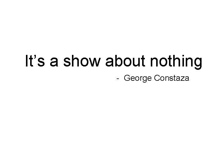 It’s a show about nothing - George Constaza 