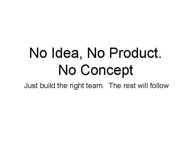 No Idea, No Product. No Concept Just build the right team. The rest will