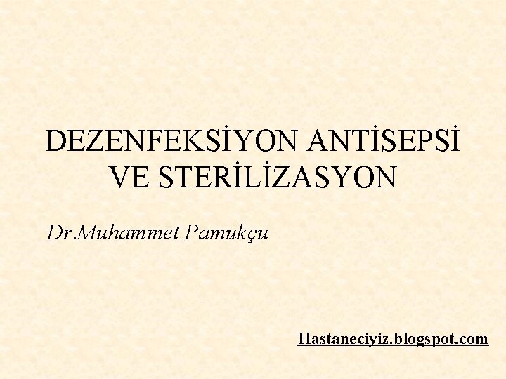 DEZENFEKSİYON ANTİSEPSİ VE STERİLİZASYON Dr. Muhammet Pamukçu Hastaneciyiz. blogspot. com 