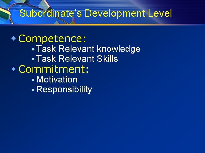 Subordinate’s Development Level w Competence: w Task Relevant knowledge Relevant Skills w Commitment: w