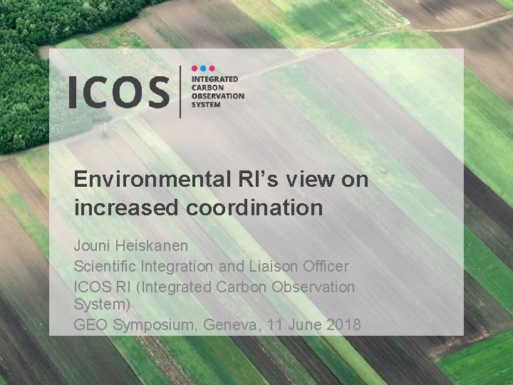 Environmental RI’s view on increased coordination Jouni Heiskanen Scientific Integration and Liaison Officer ICOS