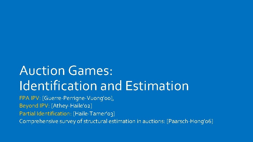 Auction Games: Identification and Estimation FPA IPV: [Guerre-Perrigne-Vuong’ 00], Beyond IPV: [Athey-Haile’ 02] Partial