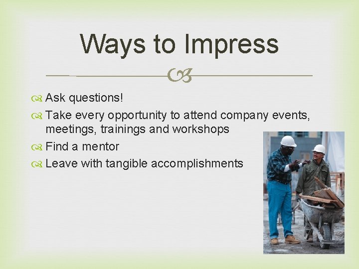 Ways to Impress Ask questions! Take every opportunity to attend company events, meetings, trainings