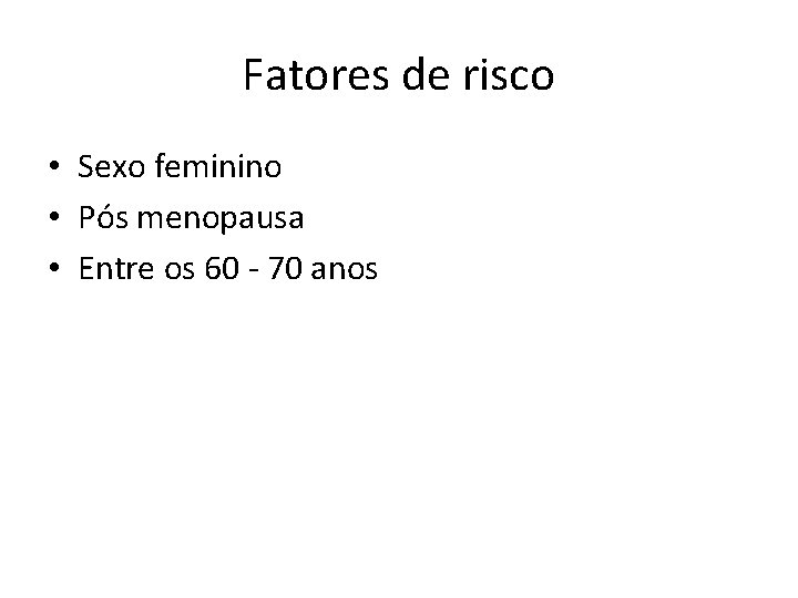 Fatores de risco • Sexo feminino • Pós menopausa • Entre os 60 - Fatores de risco • Sexo feminino • Pós menopausa • Entre os 60 -