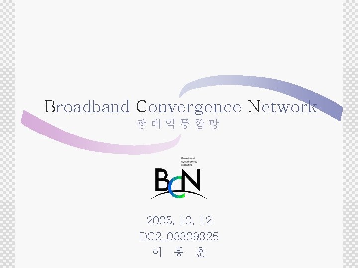 Broadband Convergence Network 광대역통합망 2005. 10. 12 DC 2_03309325 이 동 훈 