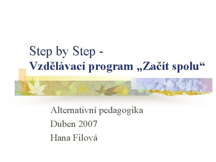 Step by Step - Vzdělávací program „Začít spolu“ Alternativní pedagogika Duben 2007 Hana Filová