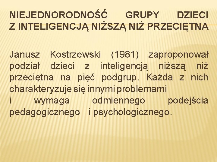 NIEJEDNORODNOŚĆ GRUPY DZIECI Z INTELIGENCJĄ NIŻSZĄ NIŻ PRZECIĘTNA Janusz Kostrzewski (1981) zaproponował podział dzieci