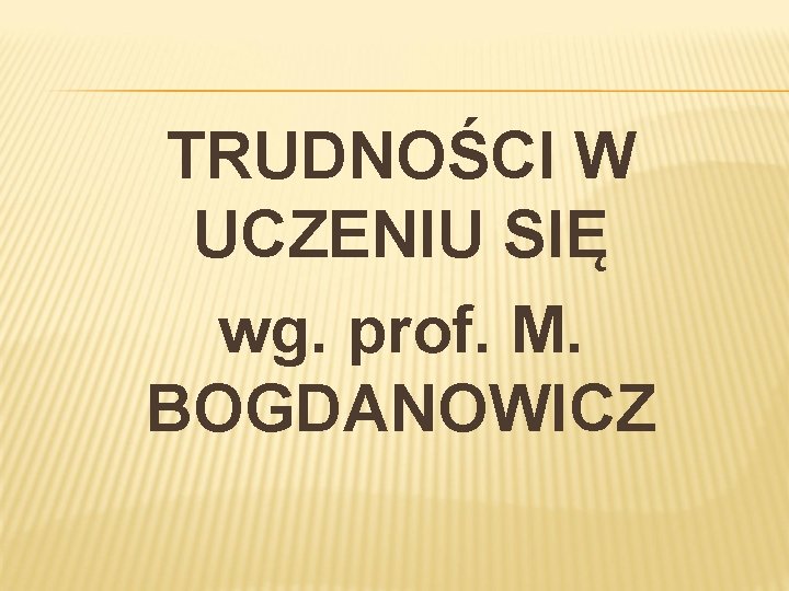 TRUDNOŚCI W UCZENIU SIĘ wg. prof. M. BOGDANOWICZ 