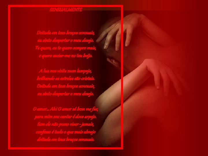 SENSUALMENTE Deitada em teus braços sensuais, eu sinto despertar o meu desejo. Te quero,