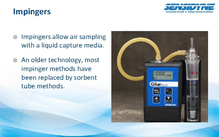 Impingers allow air sampling with a liquid capture media. An older technology, most impinger