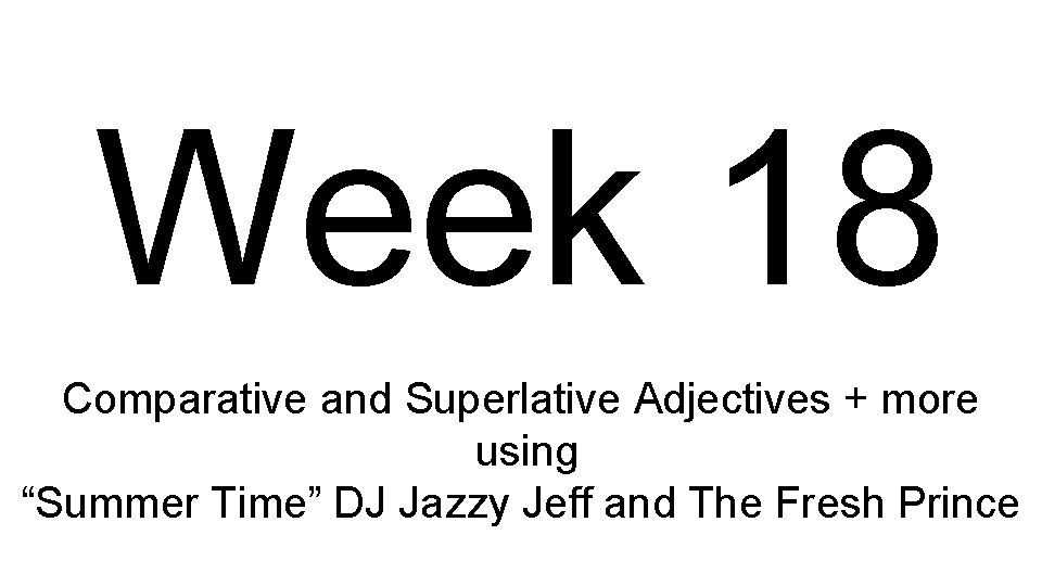 Week 18 Comparative and Superlative Adjectives + more using “Summer Time” DJ Jazzy Jeff