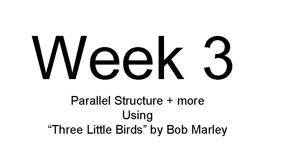 Week 3 Parallel Structure + more Using “Three Little Birds” by Bob Marley 