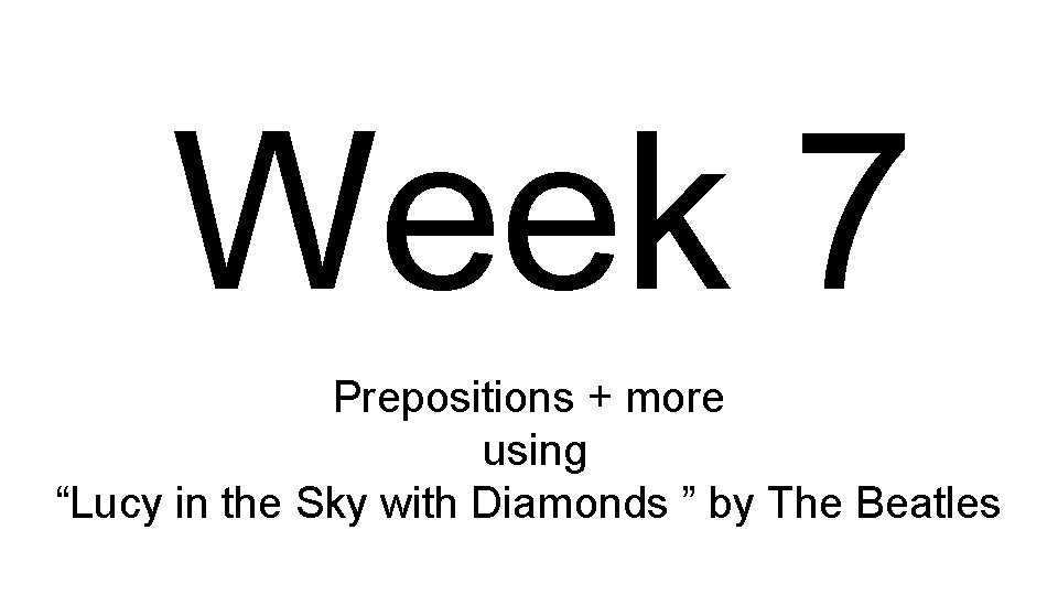 Week 7 Prepositions + more using “Lucy in the Sky with Diamonds ” by